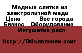 Медные слитки из электролитной меди › Цена ­ 220 - Все города Бизнес » Оборудование   . Ингушетия респ.